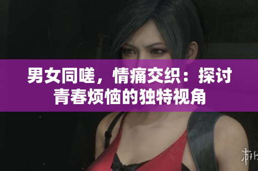 男女同嗟，情痛交織：探討青春煩惱的獨(dú)特視角