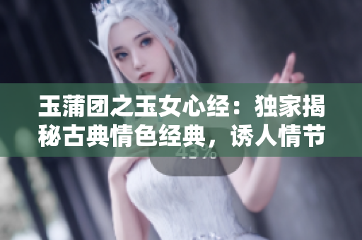玉蒲團之玉女心經(jīng)：獨家揭秘古典情色經(jīng)典，誘人情節(jié)解析詳盡報道