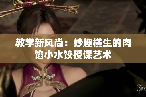 教學新風尚：妙趣橫生的肉餡小水餃授課藝術