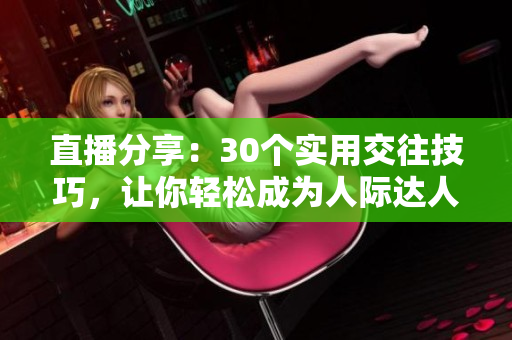 直播分享：30個實用交往技巧，讓你輕松成為人際達人