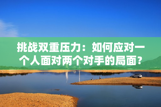 挑戰(zhàn)雙重壓力：如何應(yīng)對一個人面對兩個對手的局面？
