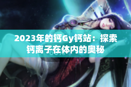 2023年的鈣Gy鈣站：探索鈣離子在體內(nèi)的奧秘