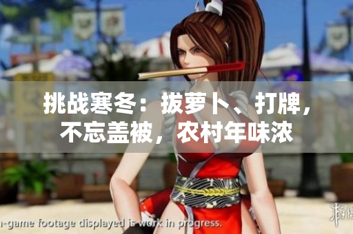 挑戰(zhàn)寒冬：拔蘿卜、打牌，不忘蓋被，農(nóng)村年味濃