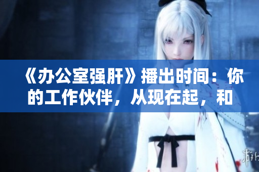 《辦公室強肝》播出時間：你的工作伙伴，從現(xiàn)在起，和你一起盡情肝！
