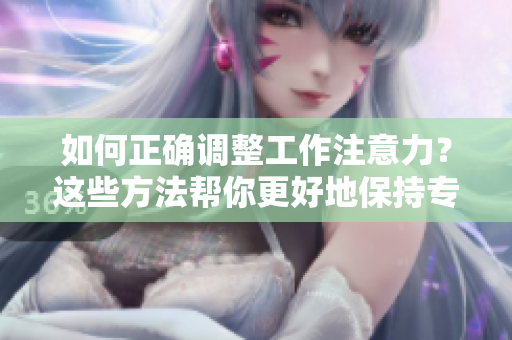 如何正確調(diào)整工作注意力？這些方法幫你更好地保持專注