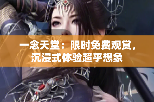 一念天堂：限時(shí)免費(fèi)觀賞，沉浸式體驗(yàn)超乎想象
