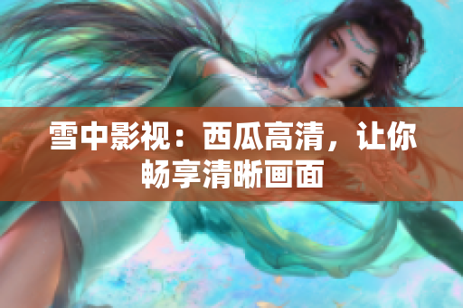 雪中影視：西瓜高清，讓你暢享清晰畫面