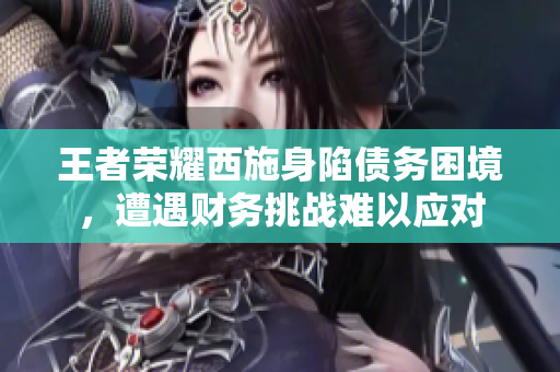 王者榮耀西施身陷債務(wù)困境，遭遇財(cái)務(wù)挑戰(zhàn)難以應(yīng)對(duì)