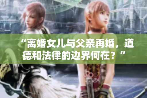 “離婚女兒與父親再婚，道德和法律的邊界何在？”