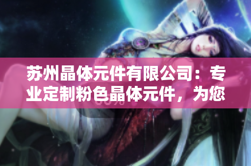 蘇州晶體元件有限公司：專業(yè)定制粉色晶體元件，為您的產(chǎn)品增添獨(dú)特色彩