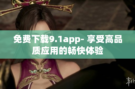 免費下載9.1app- 享受高品質(zhì)應(yīng)用的暢快體驗