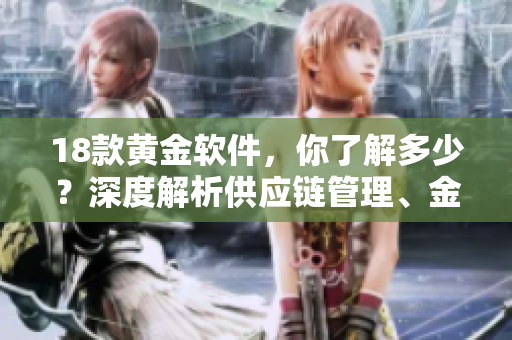 18款黃金軟件，你了解多少？深度解析供應(yīng)鏈管理、金融、人力資源等領(lǐng)域軟件。