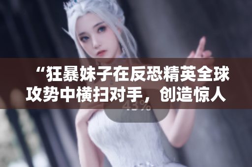 “狂暴妹子在反恐精英全球攻勢中橫掃對手，創(chuàng)造驚人記錄！”