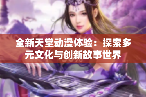全新天堂動漫體驗：探索多元文化與創(chuàng)新故事世界