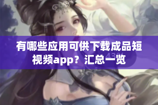 有哪些應(yīng)用可供下載成品短視頻app？匯總一覽