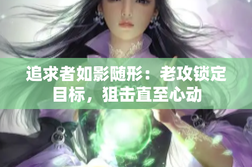 追求者如影隨形：老攻鎖定目標(biāo)，狙擊直至心動