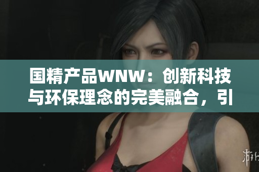國精產(chǎn)品WNW：創(chuàng)新科技與環(huán)保理念的完美融合，引領(lǐng)未來可持續(xù)發(fā)展