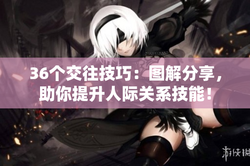 36個(gè)交往技巧：圖解分享，助你提升人際關(guān)系技能！