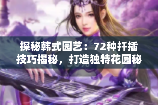 探秘韓式園藝：72種扦插技巧揭秘，打造獨(dú)特花園秘籍