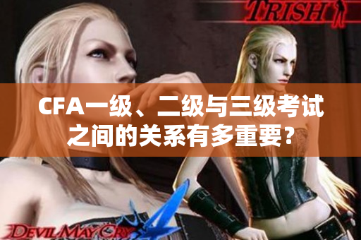 CFA一級、二級與三級考試之間的關(guān)系有多重要？