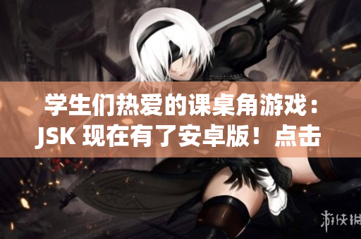 學(xué)生們熱愛的課桌角游戲：JSK 現(xiàn)在有了安卓版！點(diǎn)擊了解學(xué)習(xí)之外的樂趣