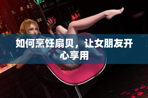如何烹飪扇貝，讓女朋友開心享用