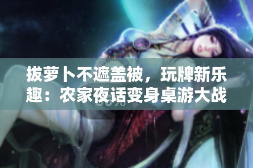 拔蘿卜不遮蓋被，玩牌新樂趣：農(nóng)家夜話變身桌游大戰(zhàn)