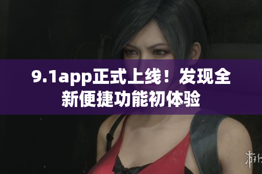 9.1app正式上線！發(fā)現(xiàn)全新便捷功能初體驗(yàn)