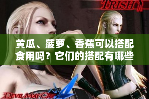 黃瓜、菠蘿、香蕉可以搭配食用嗎？它們的搭配有哪些營養(yǎng)價(jià)值？
