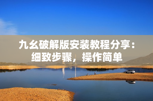 九幺破解版安裝教程分享：細(xì)致步驟，操作簡單