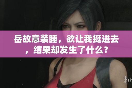 岳故意裝睡，欲讓我挺進去，結(jié)果卻發(fā)生了什么？