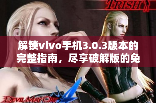 解鎖vivo手機3.0.3版本的完整指南，盡享破解版的免費特權(quán)！