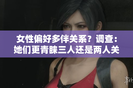 女性偏好多伴關(guān)系？調(diào)查：她們更青睞三人還是兩人關(guān)系？