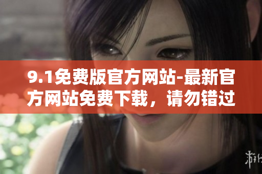 9.1免費(fèi)版官方網(wǎng)站-最新官方網(wǎng)站免費(fèi)下載，請(qǐng)勿錯(cuò)過(guò)