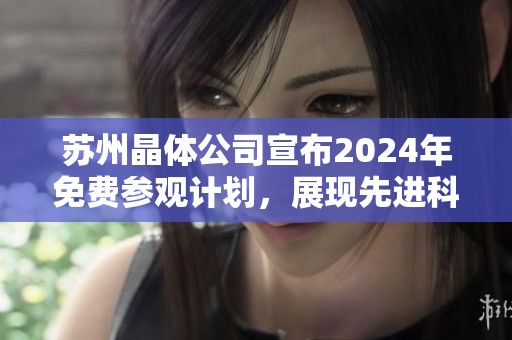 蘇州晶體公司宣布2024年免費(fèi)參觀計(jì)劃，展現(xiàn)先進(jìn)科技創(chuàng)新