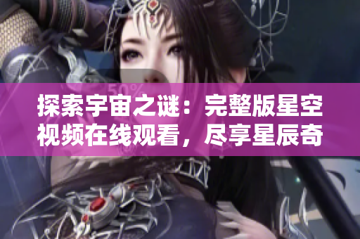 探索宇宙之謎：完整版星空視頻在線觀看，盡享星辰奇跡