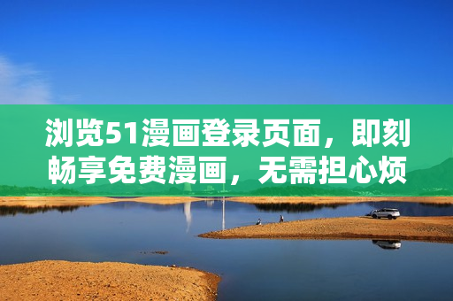 瀏覽51漫畫登錄頁面，即刻暢享免費(fèi)漫畫，無需擔(dān)心煩人彈窗