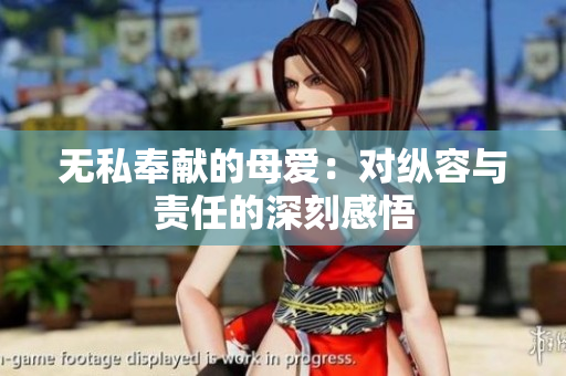 無(wú)私奉獻(xiàn)的母愛(ài)：對(duì)縱容與責(zé)任的深刻感悟