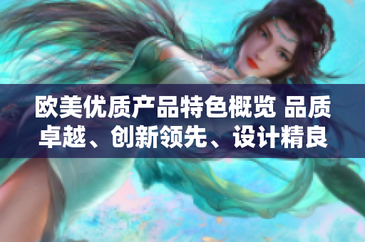 歐美優(yōu)質(zhì)產(chǎn)品特色概覽 品質(zhì)卓越、創(chuàng)新領(lǐng)先、設(shè)計精良