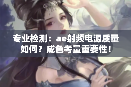 專業(yè)檢測：ae射頻電源質(zhì)量如何？成色考量重要性！