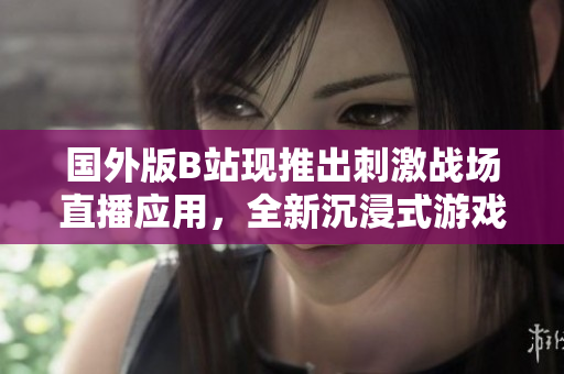 國外版B站現(xiàn)推出刺激戰(zhàn)場直播應(yīng)用，全新沉浸式游戲體驗！