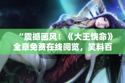 “震撼畫風(fēng)！《大王饒命》全章免費在線閱覽，笑料百出，情節(jié)扣人心弦！”