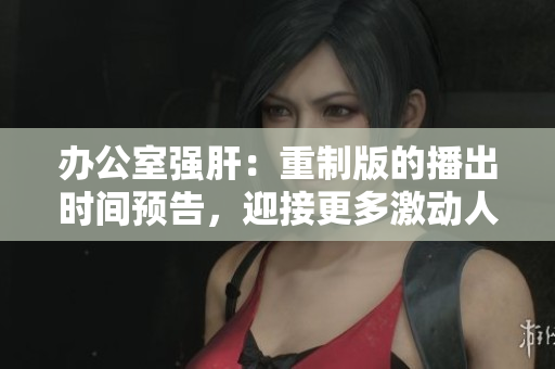 辦公室強肝：重制版的播出時間預(yù)告，迎接更多激動人心的劇情！