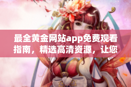 最全黃金網(wǎng)站app免費(fèi)觀看指南，精選高清資源，讓您暢享最熱門大片