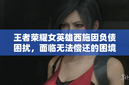 王者榮耀女英雄西施因負(fù)債困擾，面臨無法償還的困境