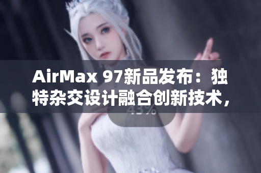 AirMax 97新品發(fā)布：獨(dú)特雜交設(shè)計融合創(chuàng)新技術(shù)，助你飛躍潮流界