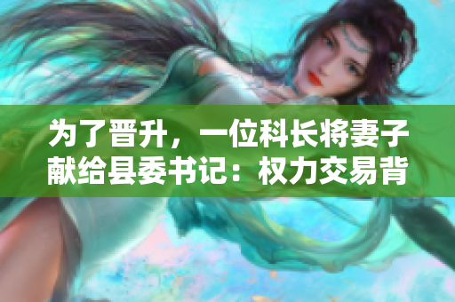 為了晉升，一位科長將妻子獻(xiàn)給縣委書記：權(quán)力交易背后的道德困境
