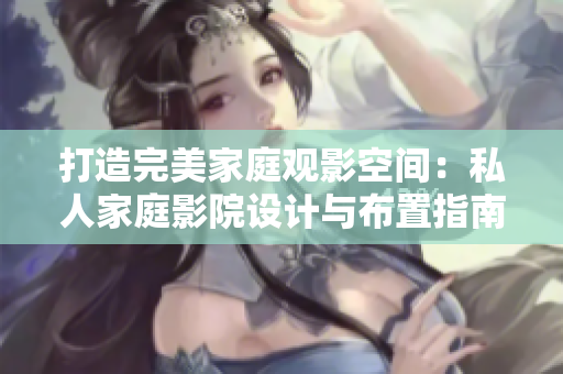 打造完美家庭觀影空間：私人家庭影院設(shè)計與布置指南