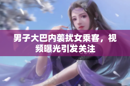 男子大巴內(nèi)襲擾女乘客，視頻曝光引發(fā)關(guān)注