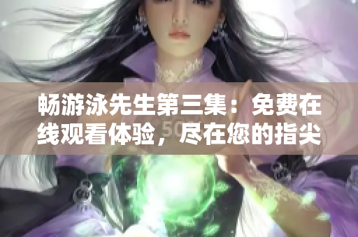 暢游泳先生第三集：免費在線觀看體驗，盡在您的指尖